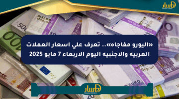 «اليورو مفاجأة».. تعرف على أسعار العملات العربية والأجنبية اليوم الأربعاء 7 مايو 2025